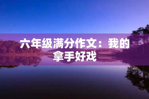 六年级满分作文:我的拿手好戏 六年级满分作文:我的拿手好戏