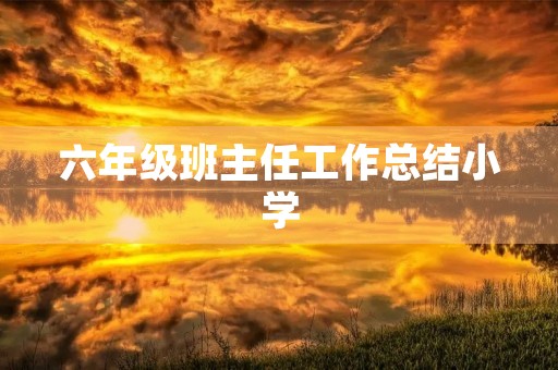 六年级班主任工作总结小学