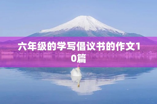 六年级的学写倡议书的作文10篇 六年级的学写倡议书的作文10篇