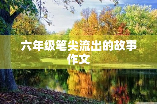 六年级笔尖流出的故事作文 六年级笔尖流出的故事作文