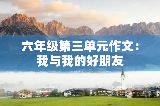 六年级第三单元作文:我与我的好朋友 六年级第三单元作文:我与我的好朋友