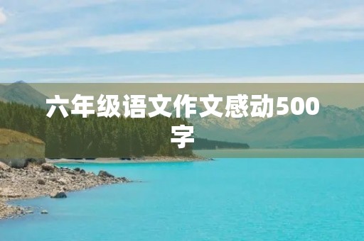 六年级语文作文感动500字 六年级语文作文感动500字
