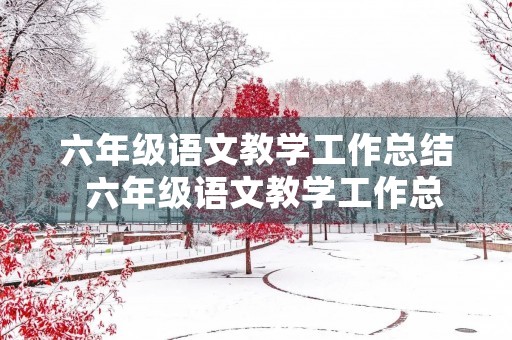 六年级语文教学工作总结 六年级语文教学工作总结第二学期 六年级语文教学工作总结 六年级语文教学工作总结第二学期