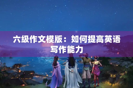 六级作文模版:如何提高英语写作能力 六级作文模版:如何提高英语写作能力