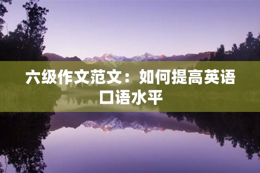 六级作文范文:如何提高英语口语水平 六级作文范文:如何提高英语口语水平