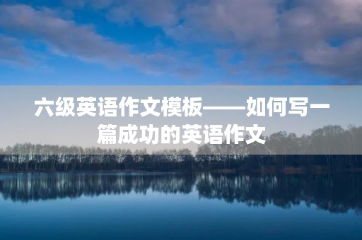 六级英语作文模板——如何写一篇成功的英语作文