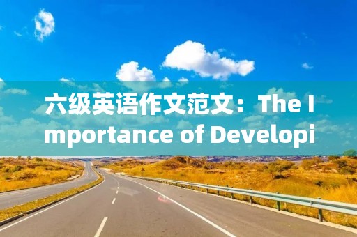 六级英语作文范文：The Importance of Developing Good English Writing Skills