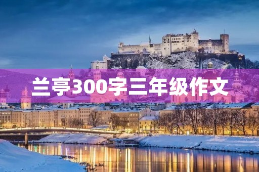 兰亭300字三年级作文 兰亭300字三年级作文
