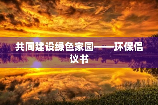共同建设绿色家园——环保倡议书
