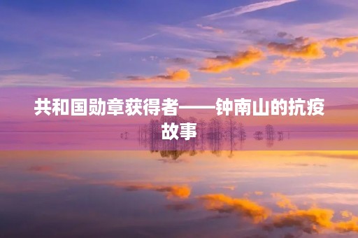 共和国勋章获得者——钟南山的抗疫故事 共和国勋章获得者——钟南山的抗疫故事