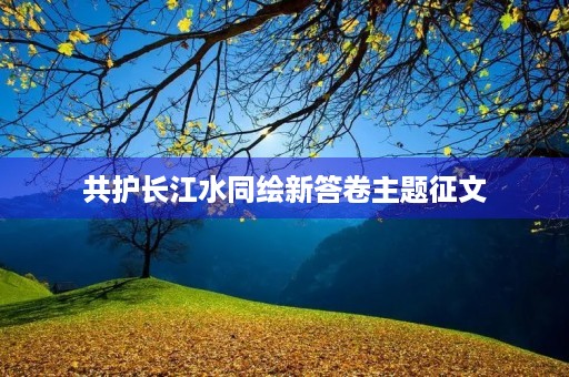 共护长江水同绘新答卷主题征文 共护长江水同绘新答卷主题征文