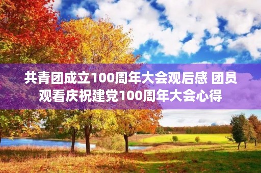 共青团成立100周年大会观后感 团员观看庆祝建党100周年大会心得 共青团成立100周年大会观后感 团员观看庆祝建党100周年大会心得
