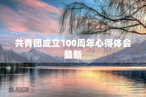 共青团成立100周年心得体会最新 共青团成立100周年心得体会最新