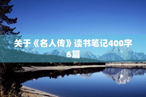 关于《名人传》读书笔记400字6篇 关于《名人传》读书笔记400字6篇