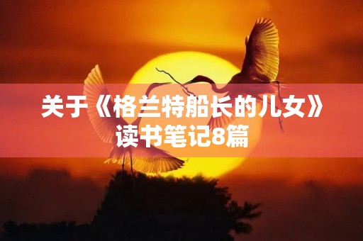 关于《格兰特船长的儿女》读书笔记8篇 关于《格兰特船长的儿女》读书笔记8篇