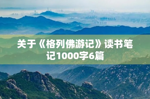 关于《格列佛游记》读书笔记1000字6篇 关于《格列佛游记》读书笔记1000字6篇