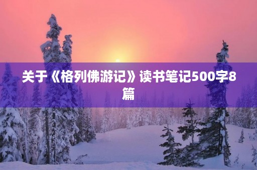 关于《格列佛游记》读书笔记500字8篇 关于《格列佛游记》读书笔记500字8篇