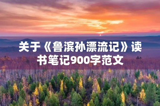 关于《鲁滨孙漂流记》读书笔记900字范文 关于《鲁滨孙漂流记》读书笔记900字范文