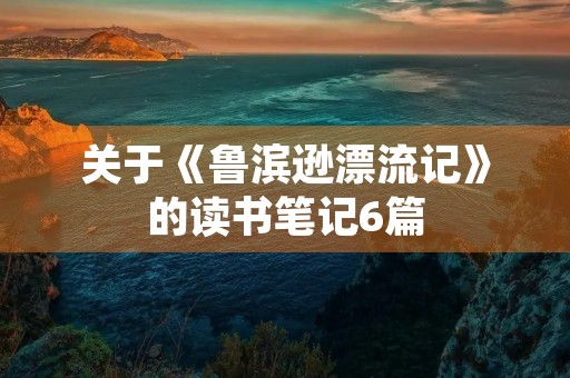 关于《鲁滨逊漂流记》的读书笔记6篇 关于《鲁滨逊漂流记》的读书笔记6篇