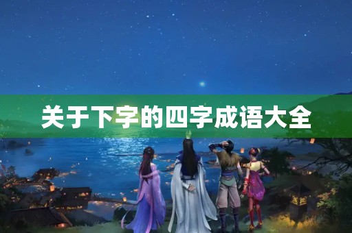 关于下字的四字成语大全