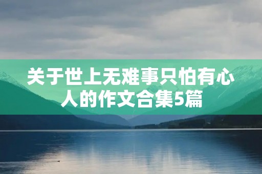 关于世上无难事只怕有心人的作文合集5篇 关于世上无难事只怕有心人的作文合集5篇