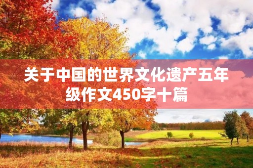 关于中国的世界文化遗产五年级作文450字十篇 关于中国的世界文化遗产五年级作文450字十篇