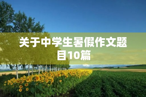 关于中学生暑假作文题目10篇 关于中学生暑假作文题目10篇