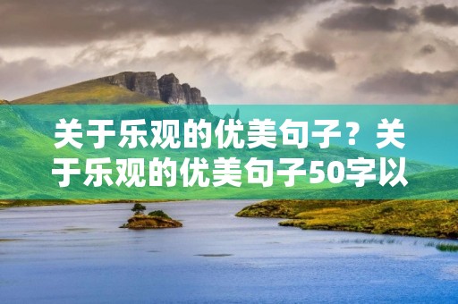 关于乐观的优美句子?关于乐观的优美句子50字以内 关于乐观的优美句子?关于乐观的优美句子50字以内