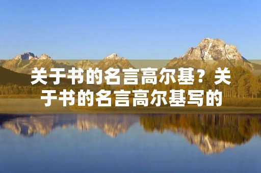 关于书的名言高尔基?关于书的名言高尔基写的 关于书的名言高尔基?关于书的名言高尔基写的