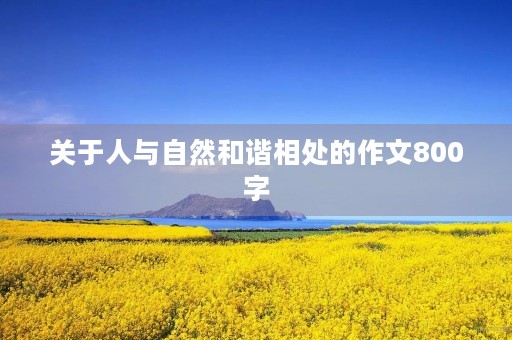 关于人与自然和谐相处的作文800字 关于人与自然和谐相处的作文800字