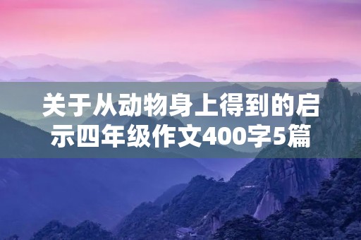 关于从动物身上得到的启示四年级作文400字5篇 关于从动物身上得到的启示四年级作文400字5篇