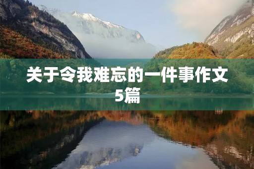 关于令我难忘的一件事作文5篇 关于令我难忘的一件事作文5篇