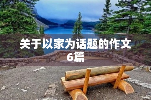 关于以家为话题的作文6篇 关于以家为话题的作文6篇
