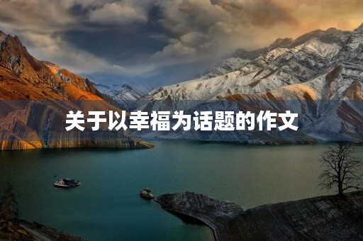关于以幸福为话题的作文 关于以幸福为话题的作文