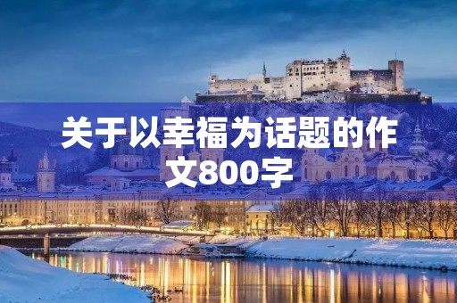 关于以幸福为话题的作文800字 关于以幸福为话题的作文800字