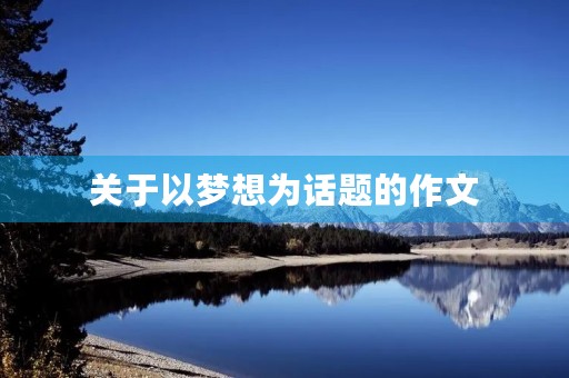 关于以梦想为话题的作文 关于以梦想为话题的作文