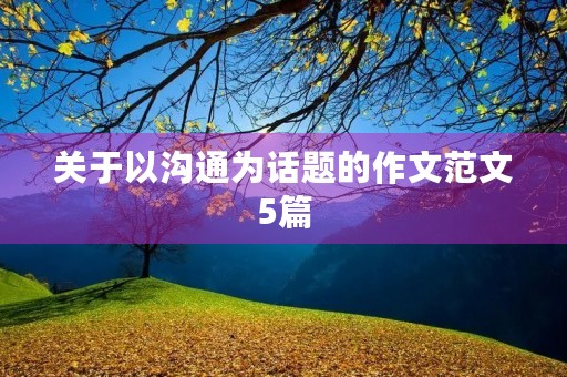 关于以沟通为话题的作文范文5篇 关于以沟通为话题的作文范文5篇