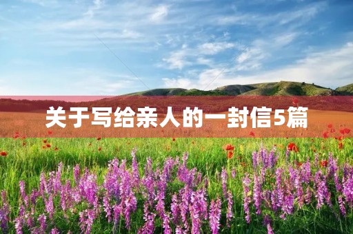 关于写给亲人的一封信5篇 关于写给亲人的一封信5篇