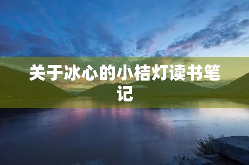 关于冰心的小桔灯读书笔记 关于冰心的小桔灯读书笔记