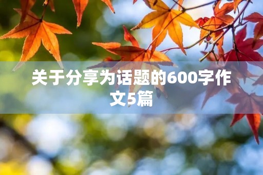 关于分享为话题的600字作文5篇 关于分享为话题的600字作文5篇