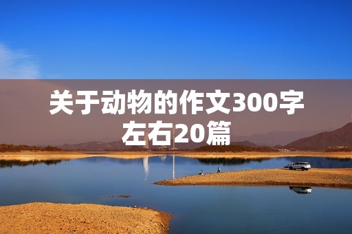 关于动物的作文300字左右20篇 关于动物的作文300字左右20篇