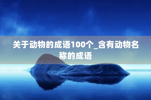 关于动物的成语100个_含有动物名称的成语