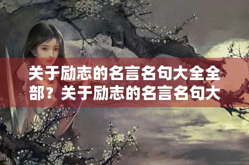 关于励志的名言名句大全全部？关于励志的名言名句大全全部摘抄