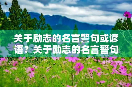 关于励志的名言警句或谚语?关于励志的名言警句或谚语有哪些 关于励志的名言警句或谚语?关于励志的名言警句或谚语有哪些