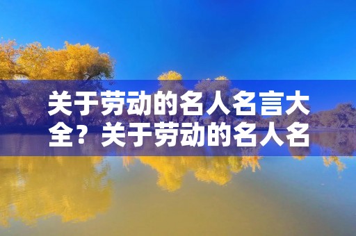 关于劳动的名人名言大全?关于劳动的名人名言大全最好简单 关于劳动的名人名言大全?关于劳动的名人名言大全最好简单