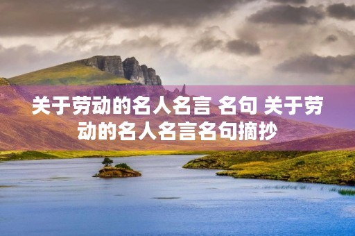 关于劳动的名人名言 名句 关于劳动的名人名言名句摘抄 关于劳动的名人名言 名句 关于劳动的名人名言名句摘抄