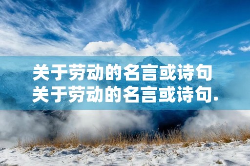 关于劳动的名言或诗句 关于劳动的名言或诗句.剪短篇 关于劳动的名言或诗句 关于劳动的名言或诗句.剪短篇