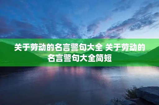 关于劳动的名言警句大全 关于劳动的名言警句大全简短 关于劳动的名言警句大全 关于劳动的名言警句大全简短