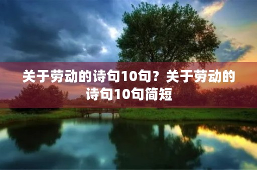 关于劳动的诗句10句?关于劳动的诗句10句简短 关于劳动的诗句10句?关于劳动的诗句10句简短
