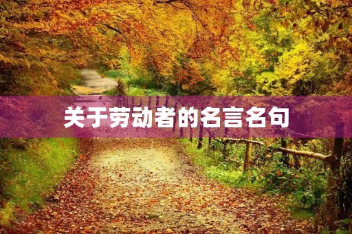 关于劳动者的名言名句(关于劳动者的名言名句大全)